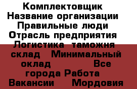 Комплектовщик › Название организации ­ Правильные люди › Отрасль предприятия ­ Логистика, таможня, склад › Минимальный оклад ­ 22 000 - Все города Работа » Вакансии   . Мордовия респ.